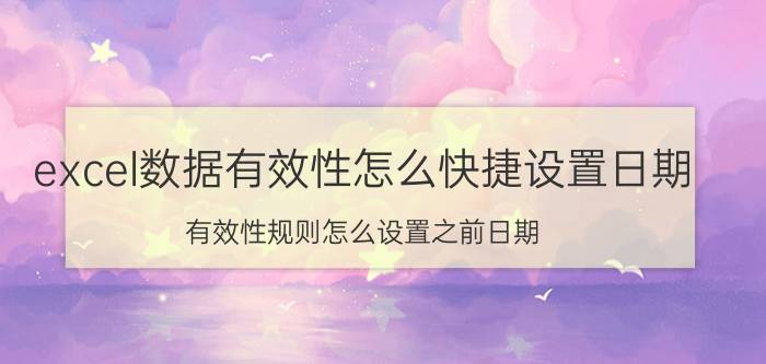 excel数据有效性怎么快捷设置日期 有效性规则怎么设置之前日期？